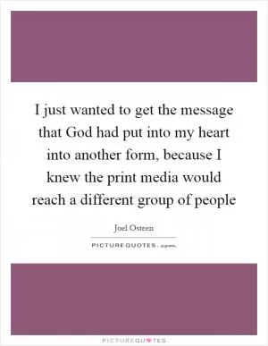 I just wanted to get the message that God had put into my heart into another form, because I knew the print media would reach a different group of people Picture Quote #1