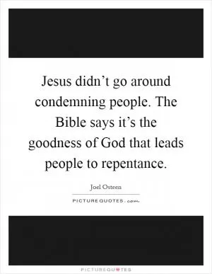 Jesus didn’t go around condemning people. The Bible says it’s the goodness of God that leads people to repentance Picture Quote #1