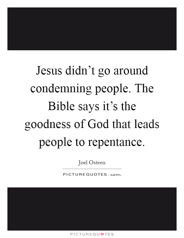 Jesus didn't go around condemning people. The Bible says it's the goodness of God that leads people to repentance Picture Quote #1
