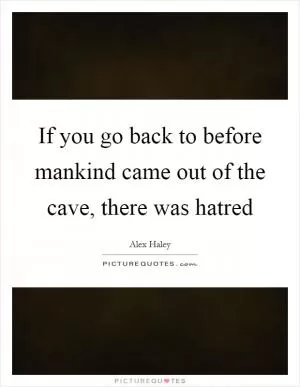 If you go back to before mankind came out of the cave, there was hatred Picture Quote #1