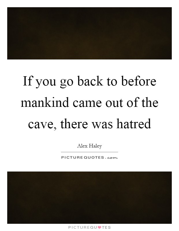 If you go back to before mankind came out of the cave, there was hatred Picture Quote #1