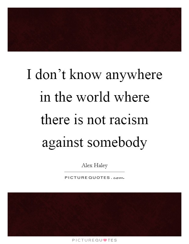 I don't know anywhere in the world where there is not racism against somebody Picture Quote #1