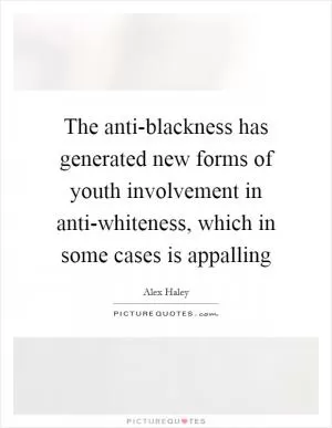The anti-blackness has generated new forms of youth involvement in anti-whiteness, which in some cases is appalling Picture Quote #1