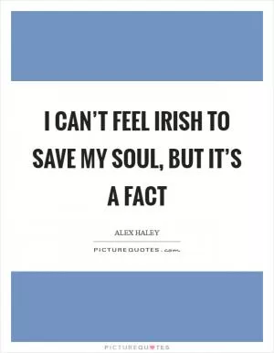 I can’t feel Irish to save my soul, but it’s a fact Picture Quote #1