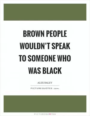 Brown people wouldn’t speak to someone who was black Picture Quote #1
