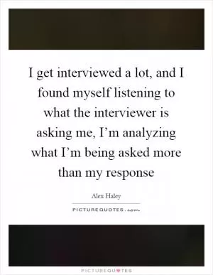 I get interviewed a lot, and I found myself listening to what the interviewer is asking me, I’m analyzing what I’m being asked more than my response Picture Quote #1