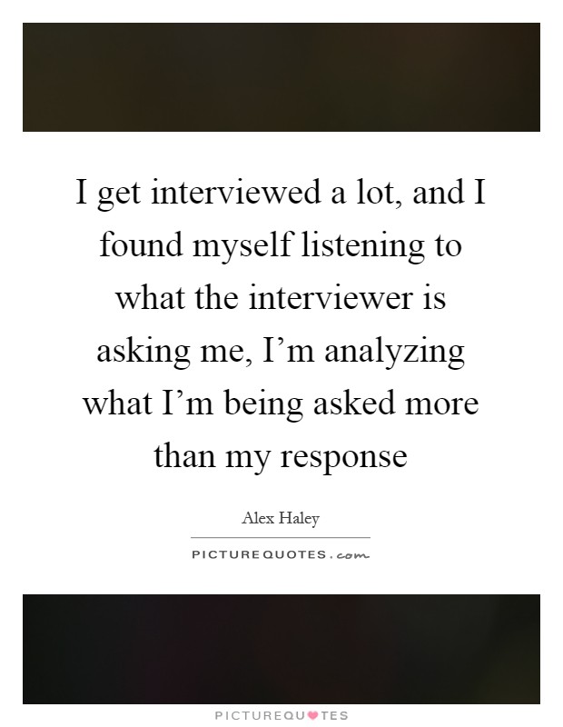 I get interviewed a lot, and I found myself listening to what the interviewer is asking me, I'm analyzing what I'm being asked more than my response Picture Quote #1