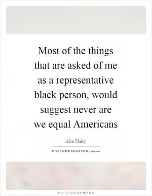 Most of the things that are asked of me as a representative black person, would suggest never are we equal Americans Picture Quote #1