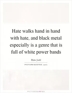 Hate walks hand in hand with hate, and black metal especially is a genre that is full of white power bands Picture Quote #1