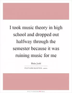 I took music theory in high school and dropped out halfway through the semester because it was ruining music for me Picture Quote #1