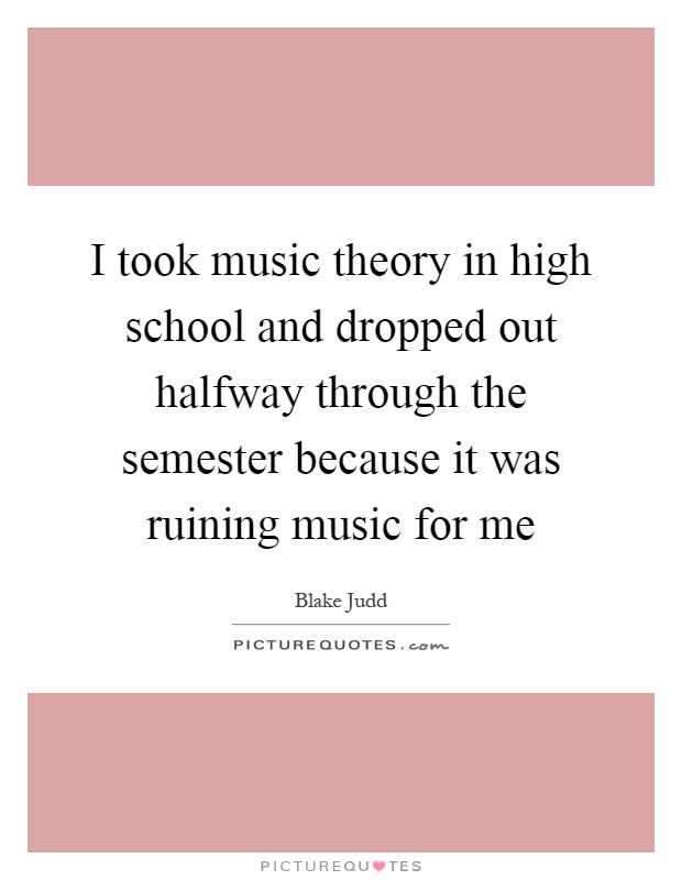 I took music theory in high school and dropped out halfway through the semester because it was ruining music for me Picture Quote #1