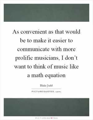 As convenient as that would be to make it easier to communicate with more prolific musicians, I don’t want to think of music like a math equation Picture Quote #1