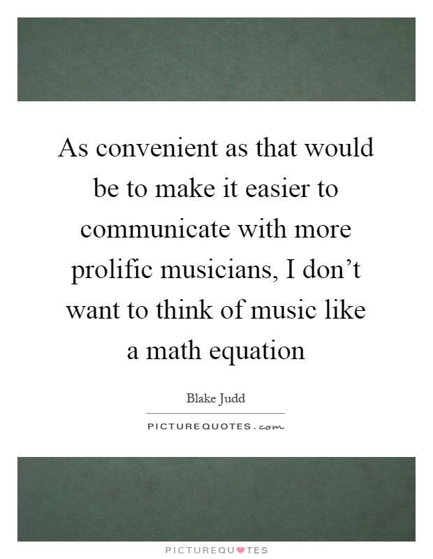 As convenient as that would be to make it easier to communicate with more prolific musicians, I don't want to think of music like a math equation Picture Quote #1