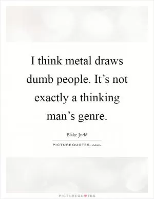 I think metal draws dumb people. It’s not exactly a thinking man’s genre Picture Quote #1