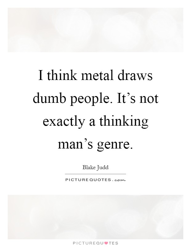 I think metal draws dumb people. It's not exactly a thinking man's genre Picture Quote #1