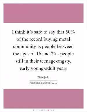 I think it’s safe to say that 50% of the record buying metal community is people between the ages of 16 and 25 - people still in their teenage-angsty, early young-adult years Picture Quote #1