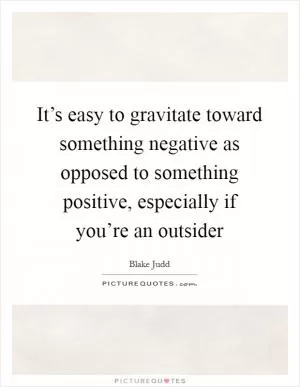It’s easy to gravitate toward something negative as opposed to something positive, especially if you’re an outsider Picture Quote #1
