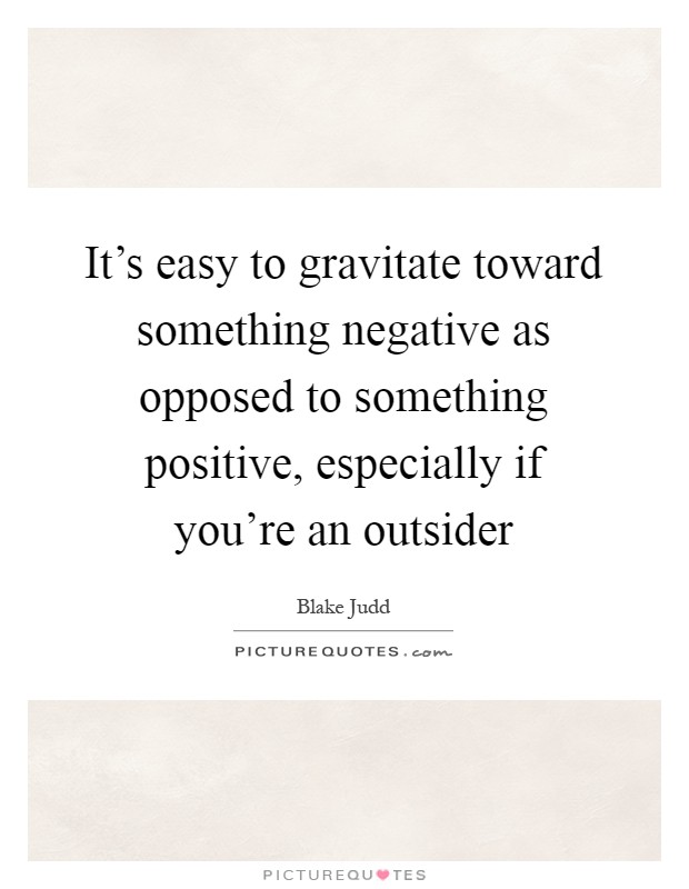 It's easy to gravitate toward something negative as opposed to something positive, especially if you're an outsider Picture Quote #1