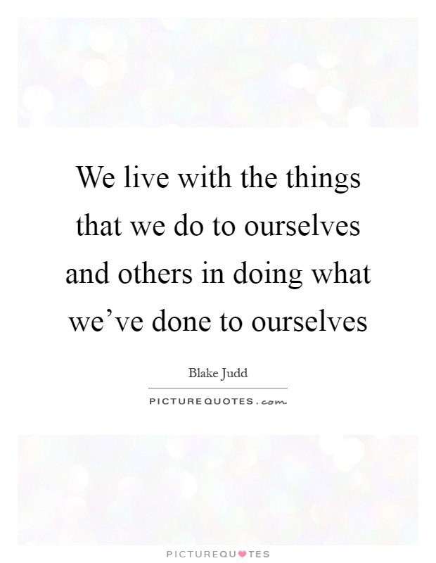 We live with the things that we do to ourselves and others in doing what we've done to ourselves Picture Quote #1