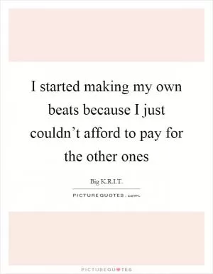 I started making my own beats because I just couldn’t afford to pay for the other ones Picture Quote #1