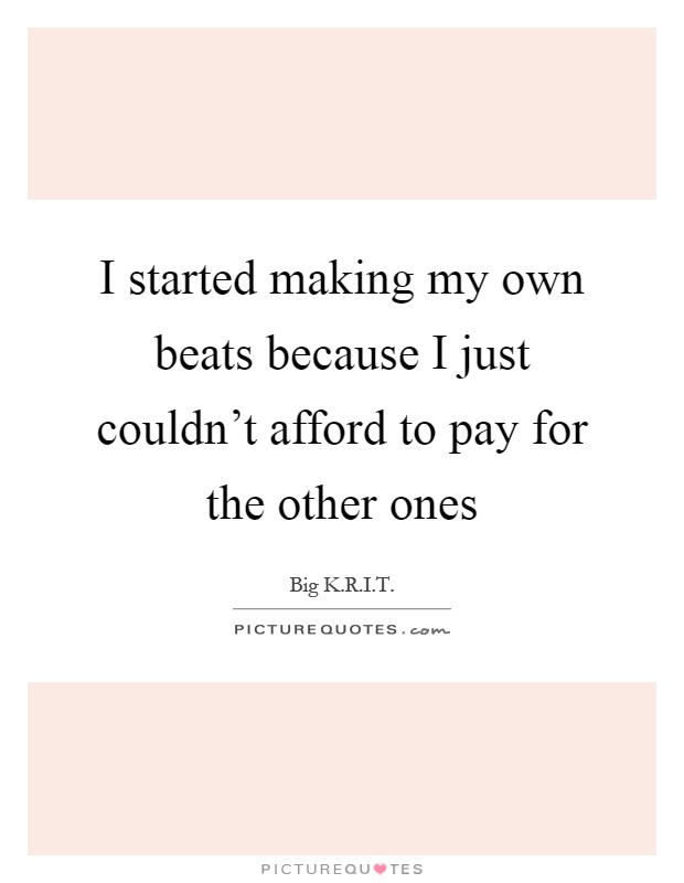I started making my own beats because I just couldn't afford to pay for the other ones Picture Quote #1