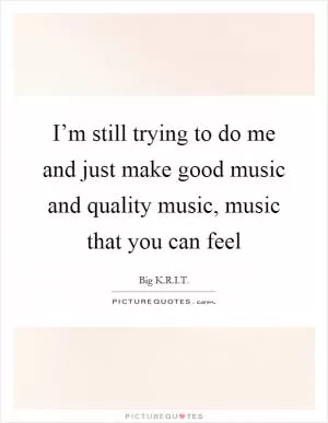 I’m still trying to do me and just make good music and quality music, music that you can feel Picture Quote #1