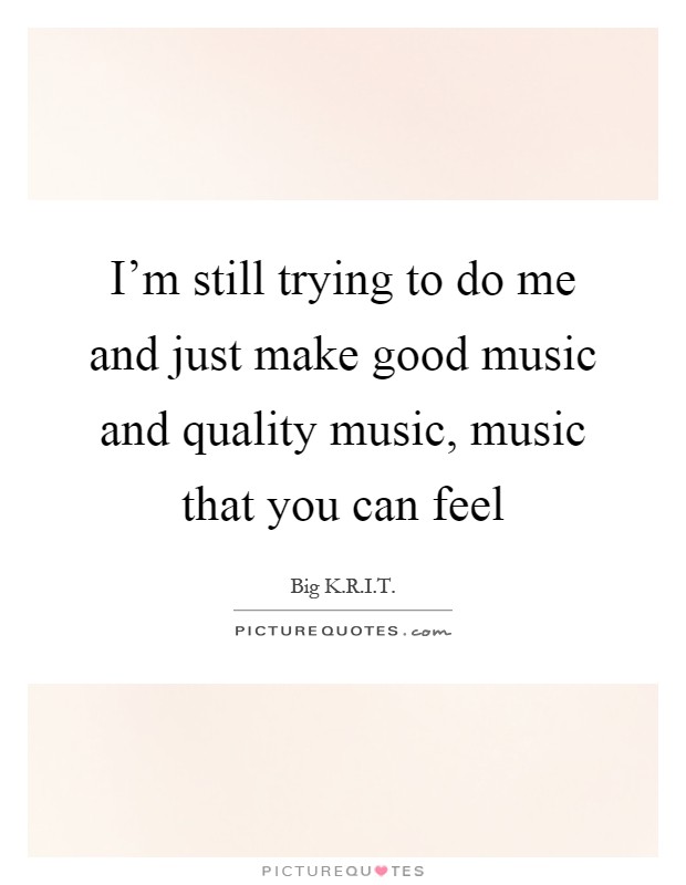I'm still trying to do me and just make good music and quality music, music that you can feel Picture Quote #1