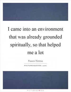 I came into an environment that was already grounded spiritually, so that helped me a lot Picture Quote #1