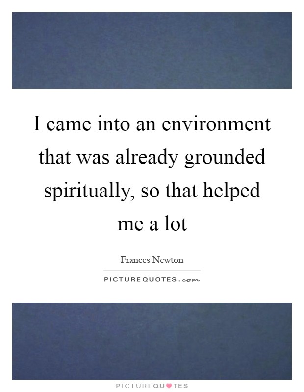 I came into an environment that was already grounded spiritually, so that helped me a lot Picture Quote #1