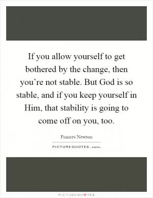 If you allow yourself to get bothered by the change, then you’re not stable. But God is so stable, and if you keep yourself in Him, that stability is going to come off on you, too Picture Quote #1