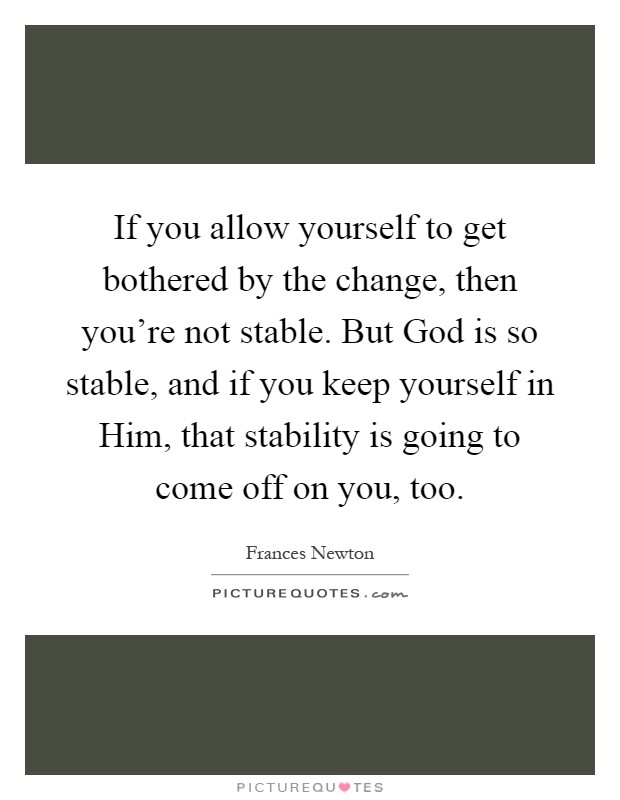 If you allow yourself to get bothered by the change, then you're not stable. But God is so stable, and if you keep yourself in Him, that stability is going to come off on you, too Picture Quote #1