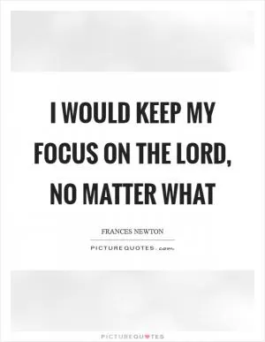 I would keep my focus on the Lord, no matter what Picture Quote #1