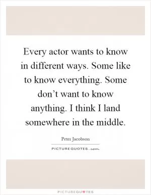 Every actor wants to know in different ways. Some like to know everything. Some don’t want to know anything. I think I land somewhere in the middle Picture Quote #1