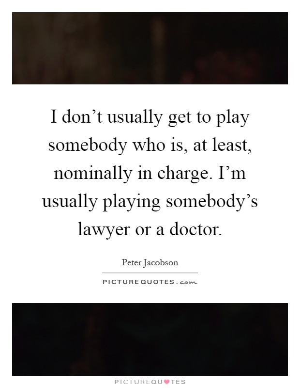 I don't usually get to play somebody who is, at least, nominally in charge. I'm usually playing somebody's lawyer or a doctor Picture Quote #1