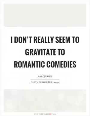 I don’t really seem to gravitate to romantic comedies Picture Quote #1