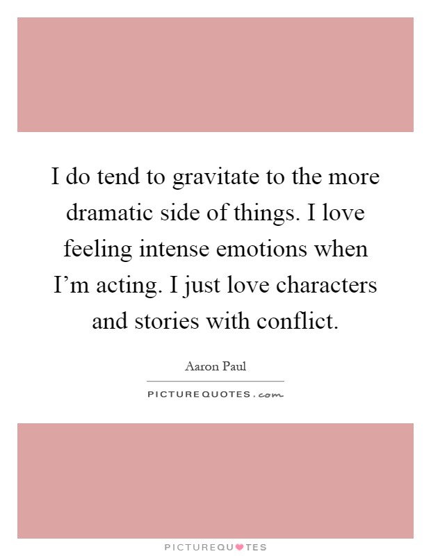 I do tend to gravitate to the more dramatic side of things. I love feeling intense emotions when I'm acting. I just love characters and stories with conflict Picture Quote #1