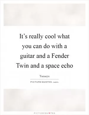 It’s really cool what you can do with a guitar and a Fender Twin and a space echo Picture Quote #1