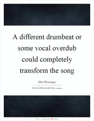 A different drumbeat or some vocal overdub could completely transform the song Picture Quote #1