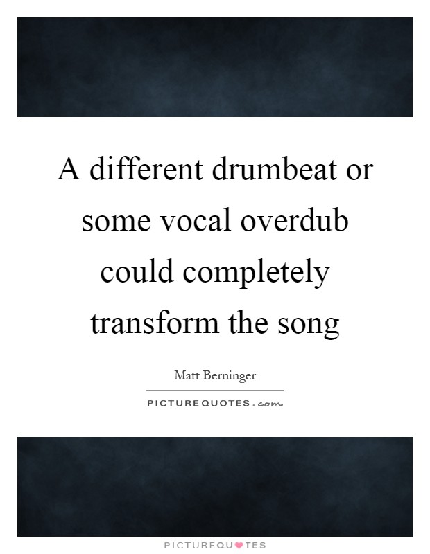 A different drumbeat or some vocal overdub could completely transform the song Picture Quote #1