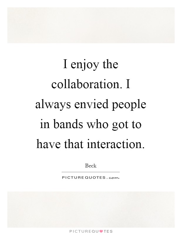 I enjoy the collaboration. I always envied people in bands who got to have that interaction Picture Quote #1