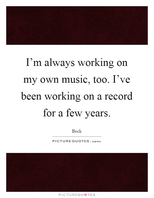 I'm always working on my own music, too. I've been working on a record for a few years Picture Quote #1