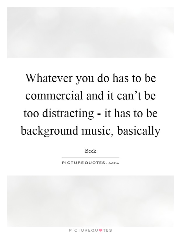 Whatever you do has to be commercial and it can't be too distracting - it has to be background music, basically Picture Quote #1