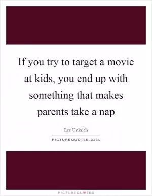 If you try to target a movie at kids, you end up with something that makes parents take a nap Picture Quote #1