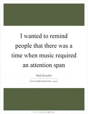 I wanted to remind people that there was a time when music required an attention span Picture Quote #1
