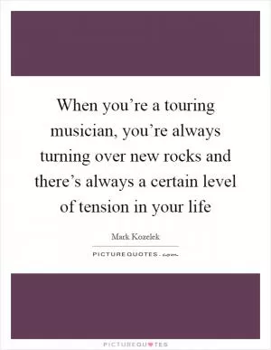 When you’re a touring musician, you’re always turning over new rocks and there’s always a certain level of tension in your life Picture Quote #1