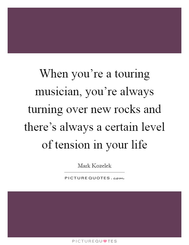 When you're a touring musician, you're always turning over new rocks and there's always a certain level of tension in your life Picture Quote #1