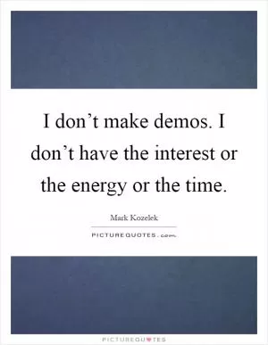 I don’t make demos. I don’t have the interest or the energy or the time Picture Quote #1