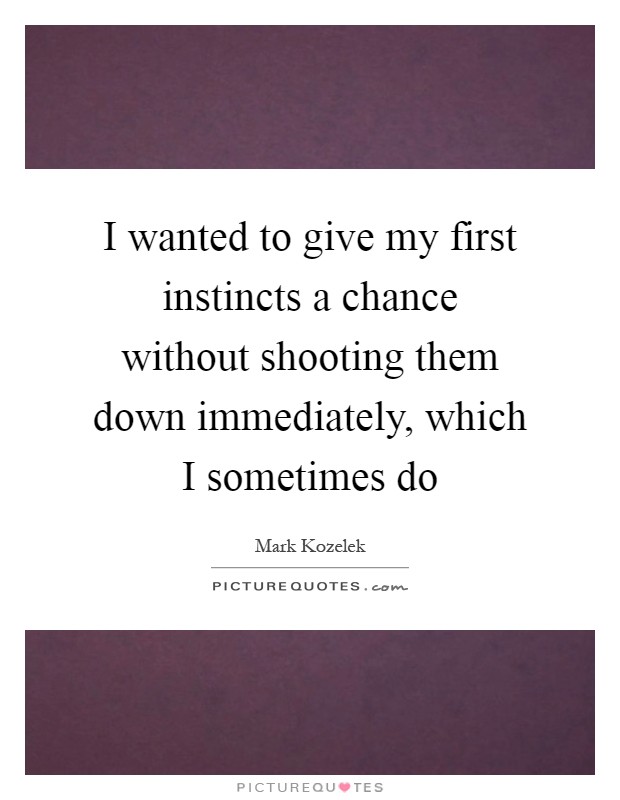 I wanted to give my first instincts a chance without shooting them down immediately, which I sometimes do Picture Quote #1