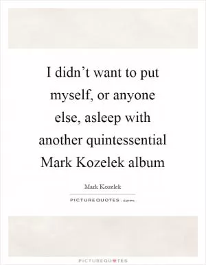 I didn’t want to put myself, or anyone else, asleep with another quintessential Mark Kozelek album Picture Quote #1