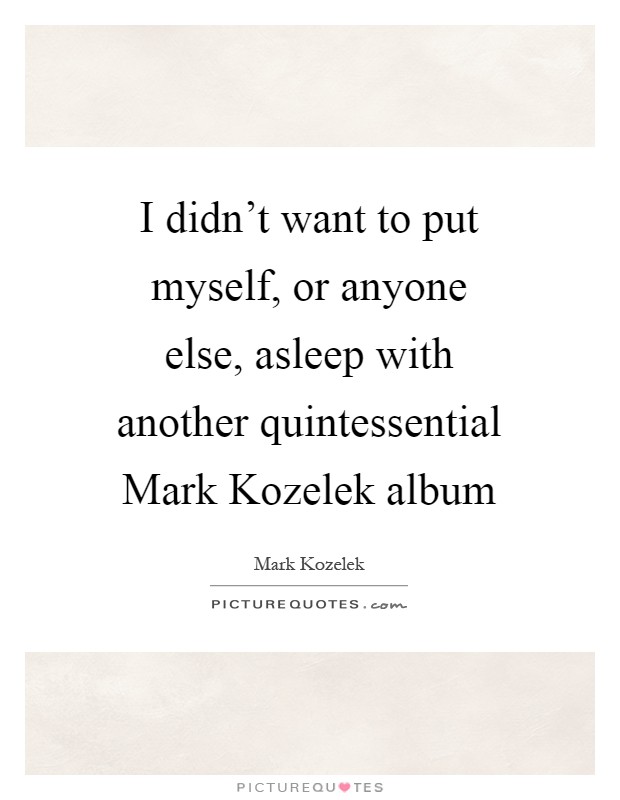 I didn't want to put myself, or anyone else, asleep with another quintessential Mark Kozelek album Picture Quote #1
